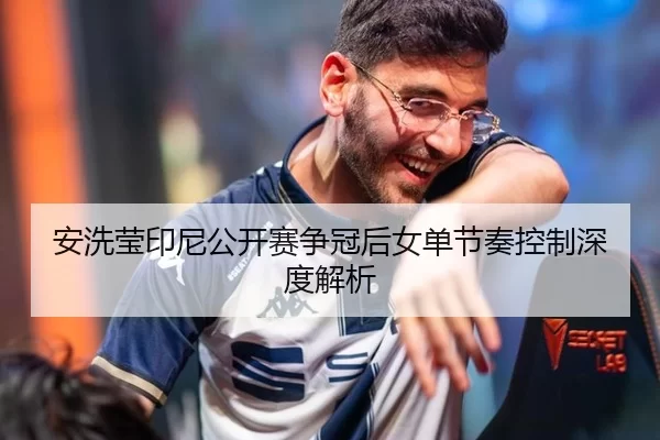 安洗莹印尼公开赛争冠后女单节奏控制深度解析