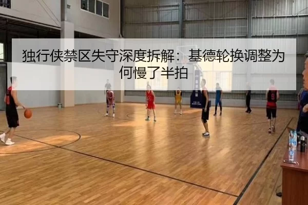 独行侠禁区失守深度拆解：基德轮换调整为何慢了半拍